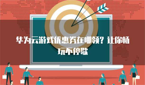 华为云游戏优惠券在哪领?让你畅玩不停歇