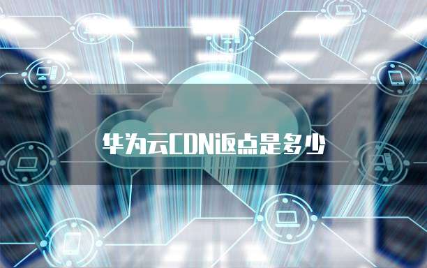 华为云CDN返点是多少