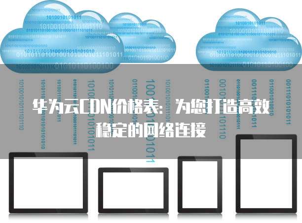 华为云CDN价格表:为您打造高效稳定的网络连接