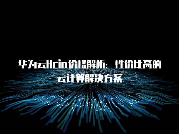 华为云Hcia价格解析:性价比高的云计算解决方案
