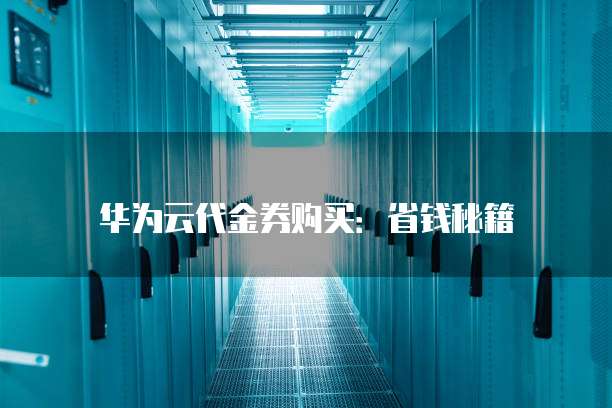 华为云代金券购买:省钱秘籍
