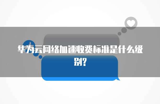 华为云网络加速收费标准是什么级别?