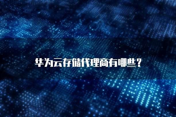 华为云存储代理商有哪些?