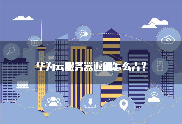 华为云服务器返佣怎么弄?