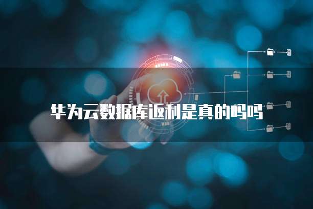 华为云数据库返利是真的吗吗