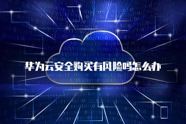 华为云安全购买有风险吗怎么办