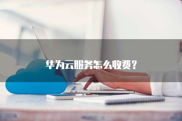 华为云服务怎么收费？