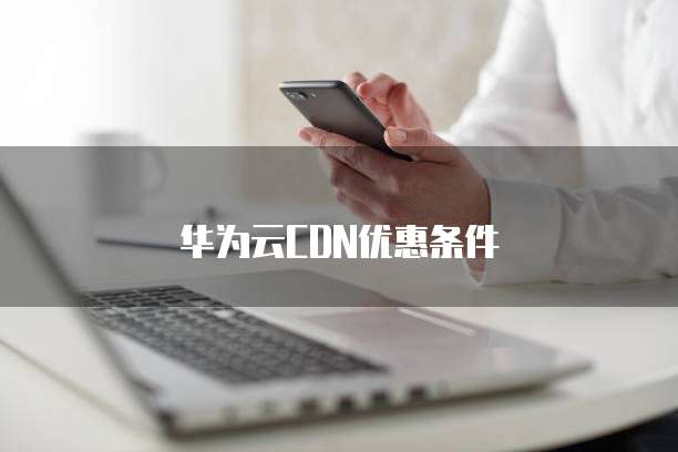 华为云CDN优惠条件