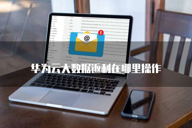 华为云大数据返利在哪里操作