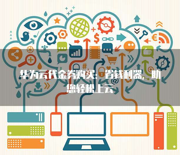 华为云代金券购买:省钱利器,助您轻松上云
