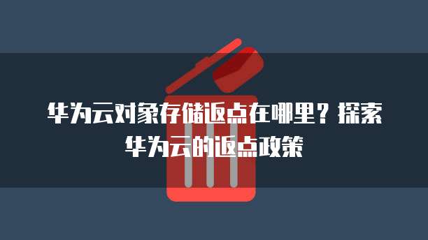 华为云对象存储返点在哪里?探索华为云的返点政策