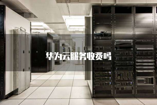 华为云服务收费吗