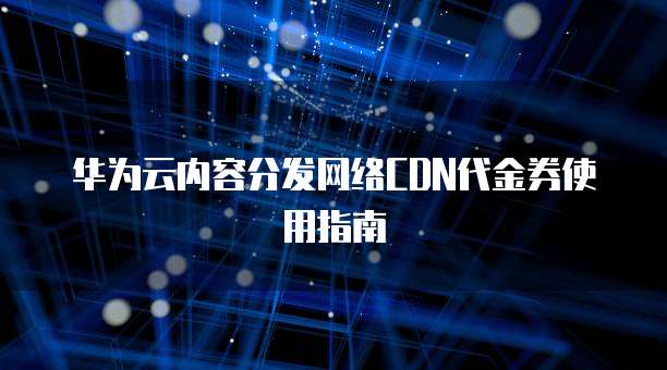 华为云内容分发网络CDN代金券使用指南