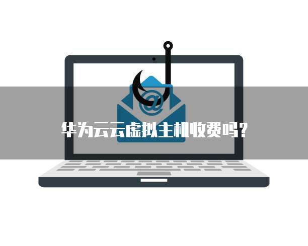 华为云云虚拟主机收费吗?