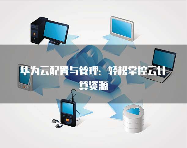 华为云配置与管理：轻松掌控云计算资源
