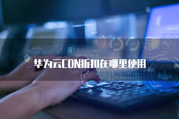 华为云CDN折扣在哪里使用