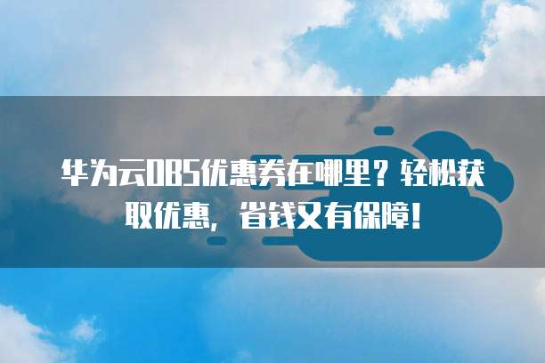 华为云OBS优惠券在哪里?轻松获取优惠,省钱又有保障!