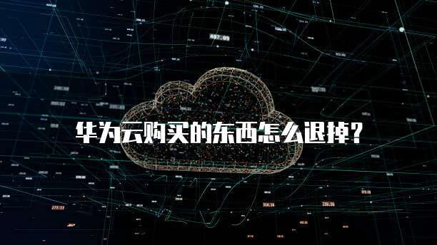 华为云购买的东西怎么退掉?