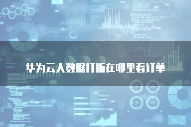 华为云大数据打折在哪里看订单