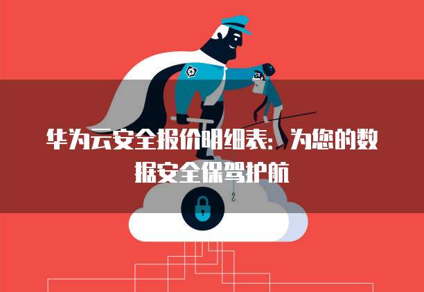 华为云安全报价明细表:为您的数据安全保驾护航