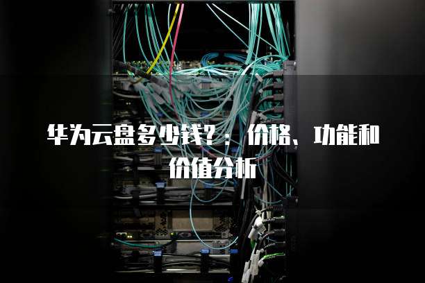 华为云盘多少钱?:价格、功能和价值分析