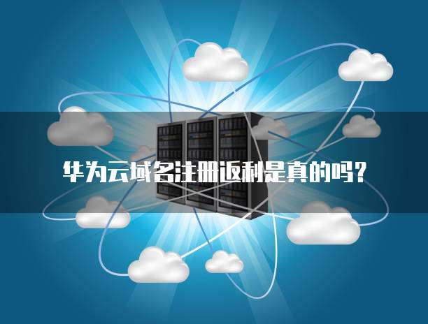 华为云域名注册返利是真的吗?