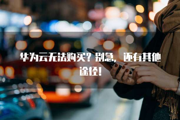 华为云无法购买？别急，还有其他途径！