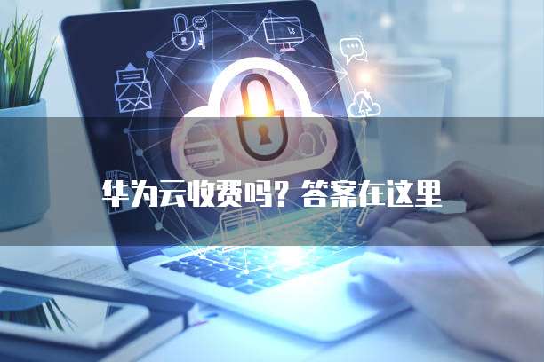 华为云收费吗?答案在这里
