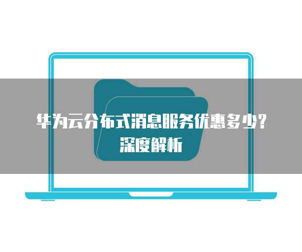 华为云分布式消息服务优惠多少?深度解析