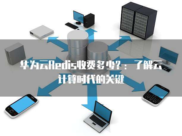 华为云Redis收费多少?:了解云计算时代的关键