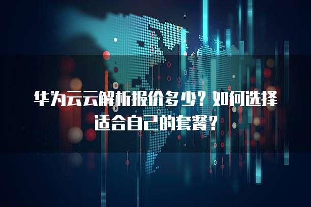 华为云云解析报价多少？如何选择适合自己的套餐？