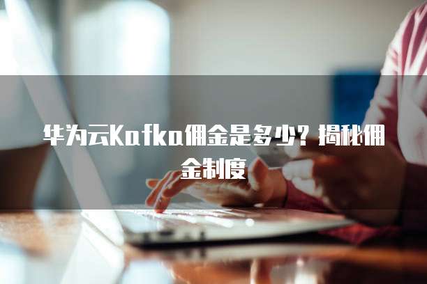 华为云Kafka佣金是多少？揭秘佣金制度