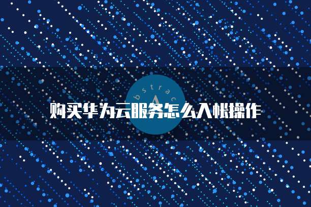 购买华为云服务怎么入帐操作