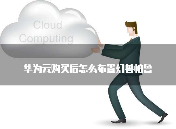 华为云购买后怎么布置幻兽帕鲁