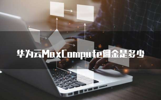 华为云MaxCompute佣金,华为云maxcompute佣金是多少