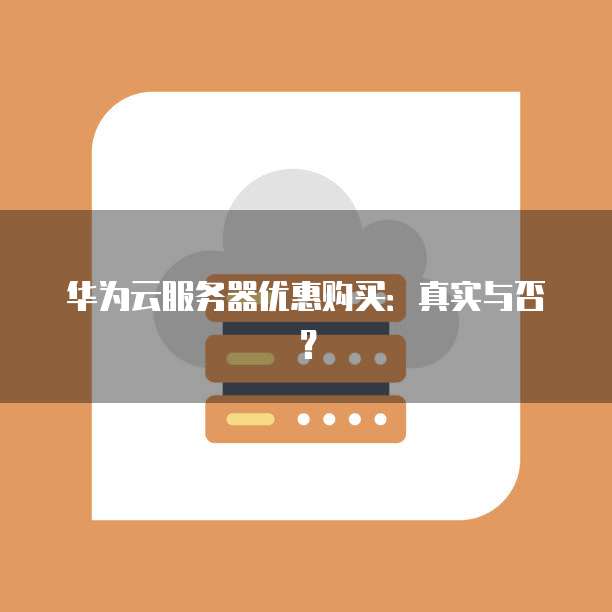 华为云服务器优惠购买:真实与否?