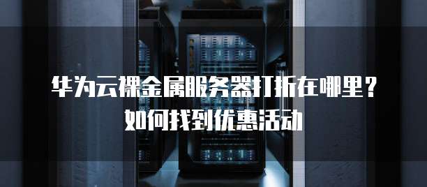 华为云裸金属服务器打折在哪里?如何找到优惠活动