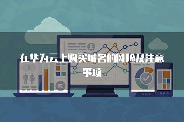在华为云上购买域名的风险及注意事项