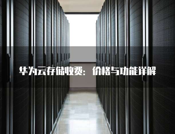 华为云存储收费:价格与功能详解