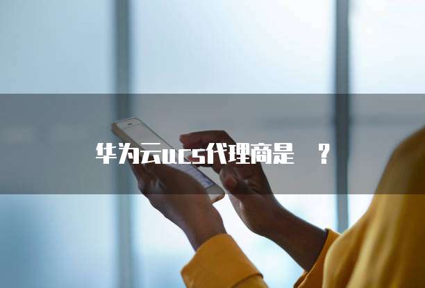 华为云ucs代理商是誰?