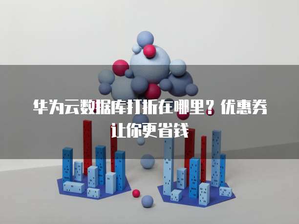 华为云数据库打折在哪里?优惠券让你更省钱