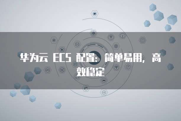 华为云 ECS 配置:简单易用,高效稳定