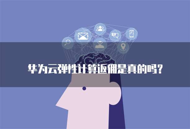 华为云弹性计算返佣是真的吗?