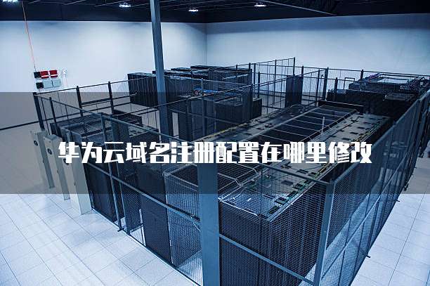华为云域名注册配置在哪里修改