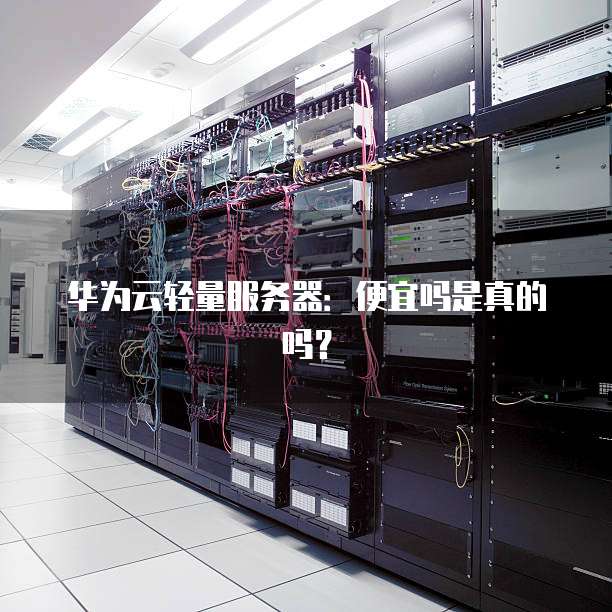 华为云轻量服务器:便宜吗是真的吗?