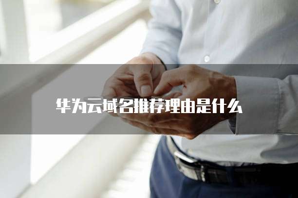 华为云域名推荐理由是什么
