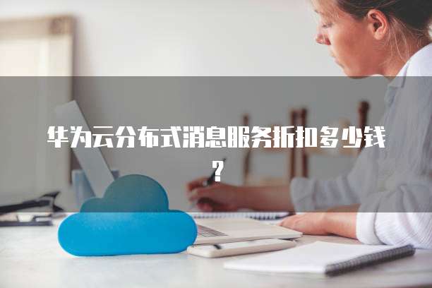华为云分布式消息服务折扣多少钱?