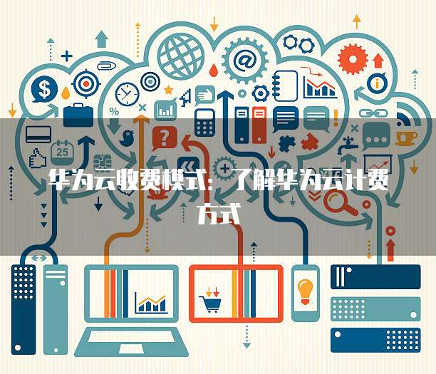 华为云收费模式:了解华为云计费方式