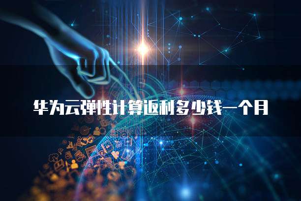 华为云弹性计算返利多少钱一个月