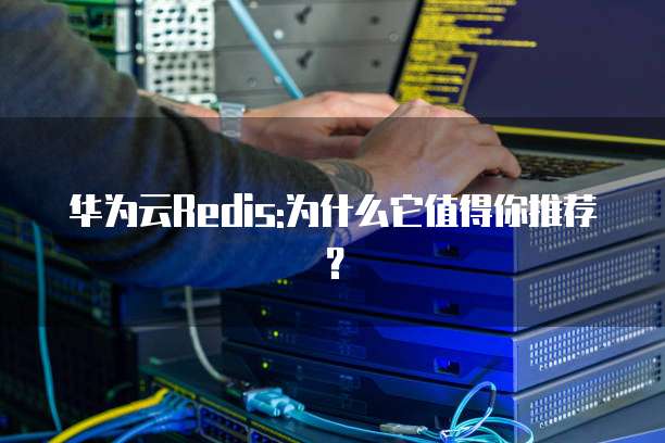 华为云Redis:为什么它值得你推荐?